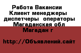 Работа Вакансии - Клиент-менеджеры, диспетчеры, операторы. Магаданская обл.,Магадан г.